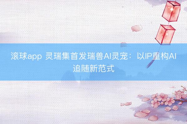 滚球app 灵瑞集首发瑞兽AI灵宠:以IP重构AI追随新范式