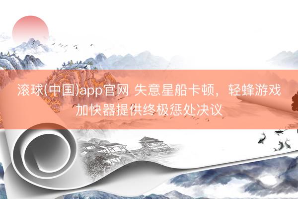 滚球(中国)app官网 失意星船卡顿，轻蜂游戏加快器提供终极惩处决议