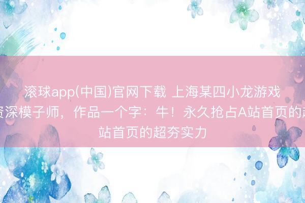 滚球app(中国)官网下载 上海某四小龙游戏公司的资深模子师，作品一个字：牛！永久抢占A站首页的超夯实力
