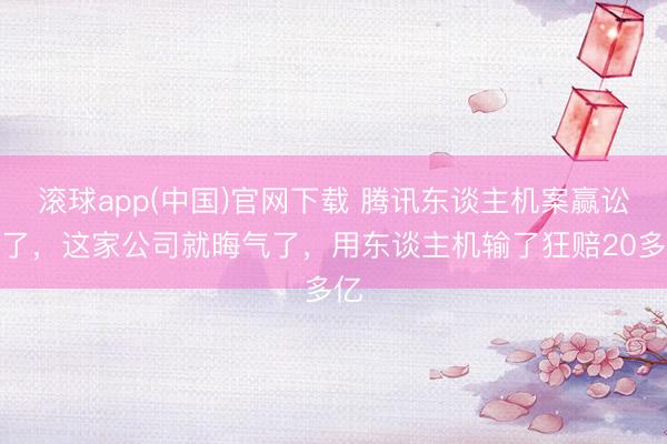 滚球app(中国)官网下载 腾讯东谈主机案赢讼事了，这家公司就晦气了，用东谈主机输了狂赔20多亿