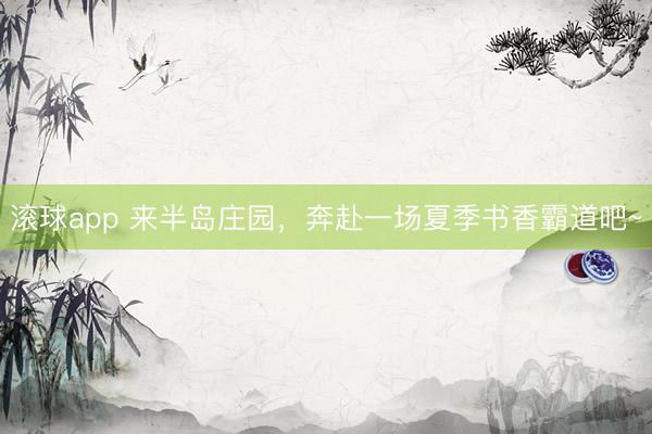 滚球app 来半岛庄园，奔赴一场夏季书香霸道吧~