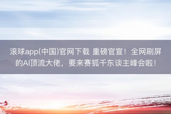 滚球app(中国)官网下载 重磅官宣！全网刷屏的AI顶流大佬，要来赛狐千东谈主峰会啦！