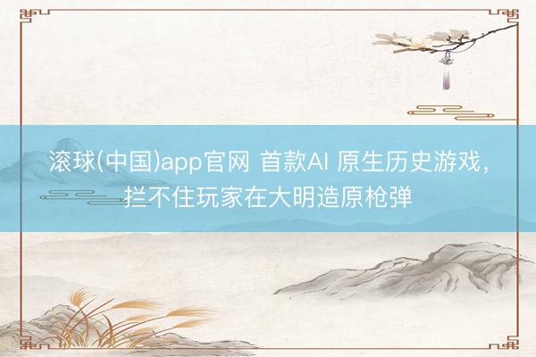 滚球(中国)app官网 首款AI 原生历史游戏，拦不住玩家在大明造原枪弹
