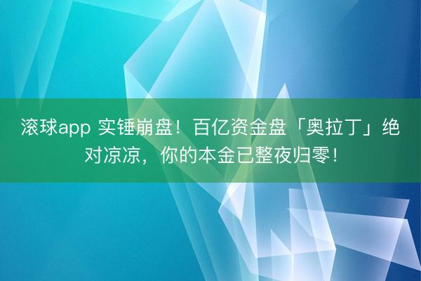 滚球app 实锤崩盘！百亿资金盘「奥拉丁」绝对凉凉，你的本金已整夜归零！