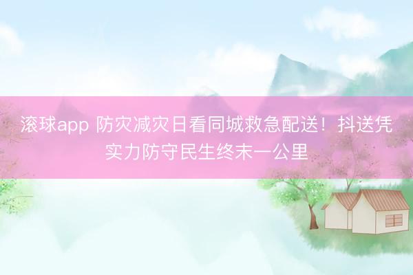 滚球app 防灾减灾日看同城救急配送！抖送凭实力防守民生终末一公里