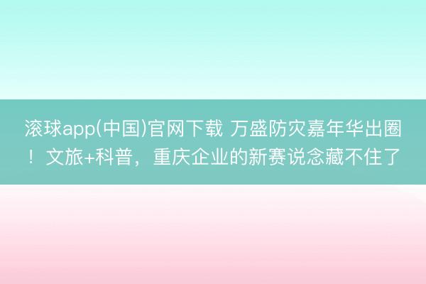 滚球app(中国)官网下载 万盛防灾嘉年华出圈！文旅+科普，重庆企业的新赛说念藏不住了