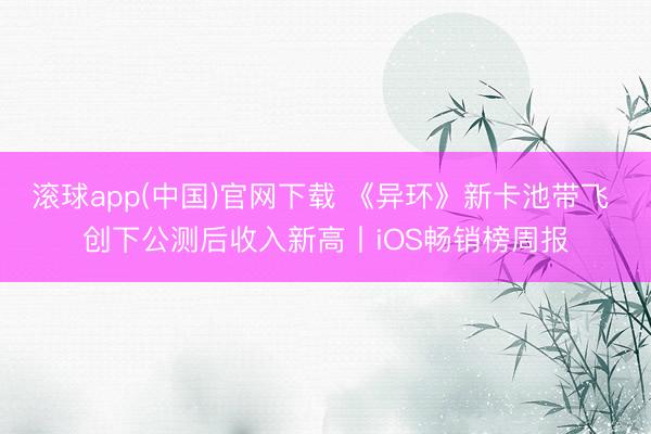 滚球app(中国)官网下载 《异环》新卡池带飞 创下公测后收入新高丨iOS畅销榜周报