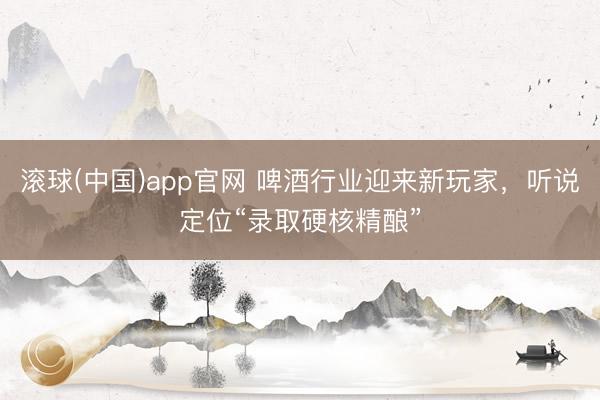 滚球(中国)app官网 啤酒行业迎来新玩家，听说定位“录取硬核精酿”