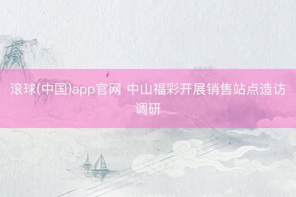 滚球(中国)app官网 中山福彩开展销售站点造访调研
