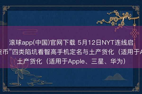 滚球app(中国)官网下载 5月12日NYT连线启示:从“长/圣/书/货币”四类陷坑看智高手机定名与土产货化(适用于Apple、三星、华为)
