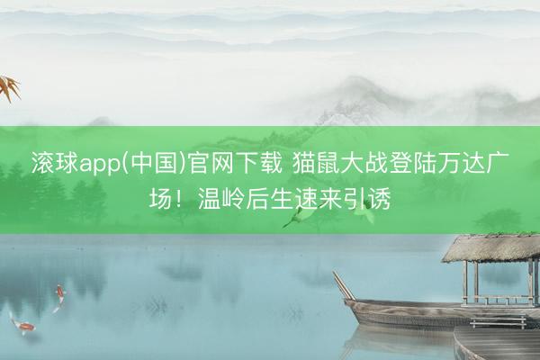 滚球app(中国)官网下载 猫鼠大战登陆万达广场！温岭后生速来引诱