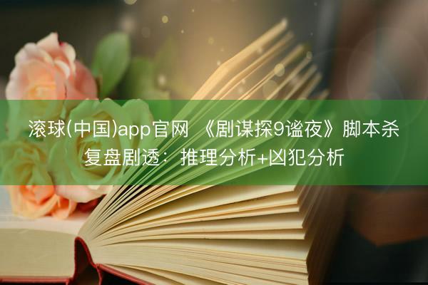 滚球(中国)app官网 《剧谋探9谧夜》脚本杀复盘剧透:推理分析+凶犯分析