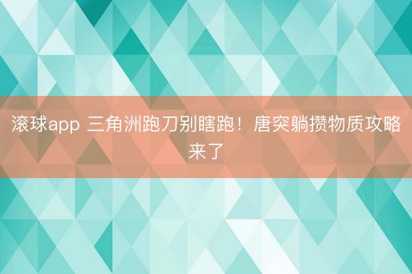 滚球app 三角洲跑刀别瞎跑!唐突躺攒物质攻略来了