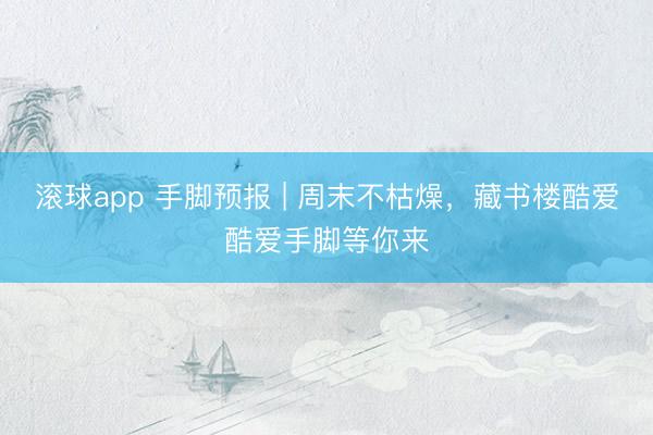 滚球app 手脚预报 | 周末不枯燥，藏书楼酷爱酷爱手脚等你来