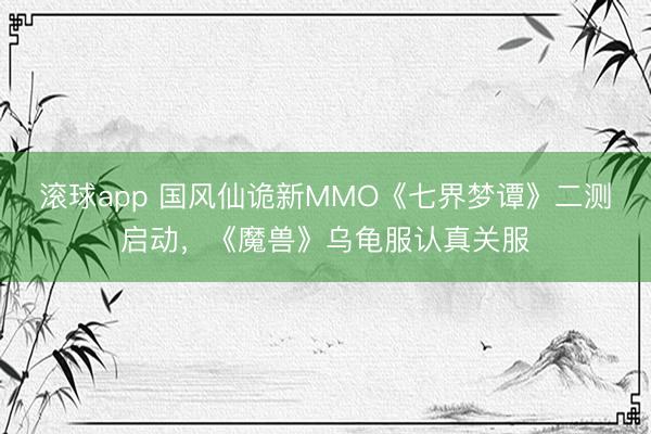 滚球app 国风仙诡新MMO《七界梦谭》二测启动，《魔兽》乌龟服认真关服