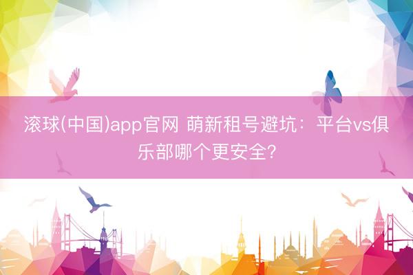 滚球(中国)app官网 萌新租号避坑：平台vs俱乐部哪个更安全？