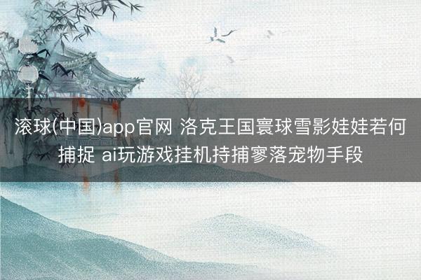 滚球(中国)app官网 洛克王国寰球雪影娃娃若何捕捉 ai玩游戏挂机持捕寥落宠物手段