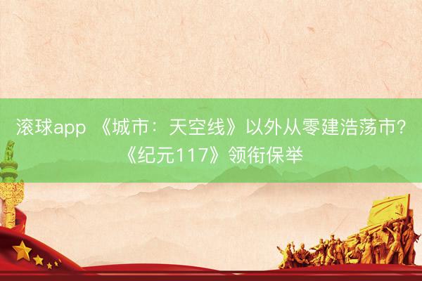 滚球app 《城市：天空线》以外从零建浩荡市？《纪元117》领衔保举