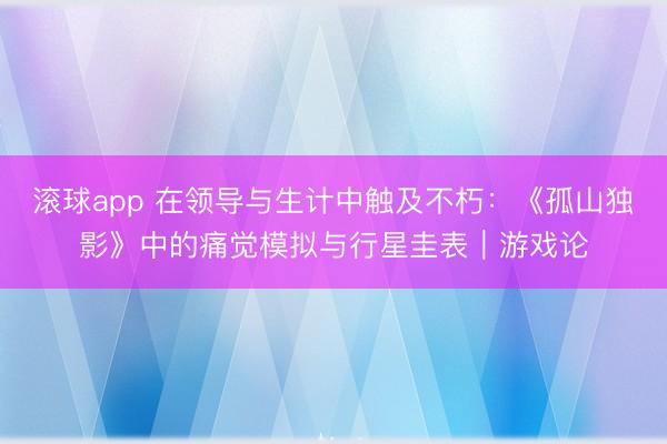 滚球app 在领导与生计中触及不朽：《孤山独影》中的痛觉模拟与行星圭表｜游戏论