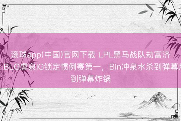 滚球app(中国)官网下载 LPL黑马战队劫富济贫！BLG虐泉IG锁定惯例赛第一，Bin冲泉水杀到弹幕炸锅