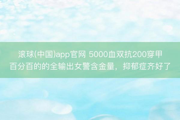 滚球(中国)app官网 5000血双抗200穿甲百分百的的全输出女警含金量，抑郁症齐好了