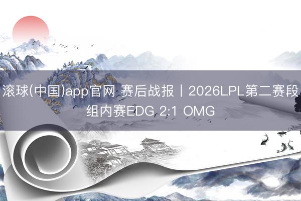 滚球(中国)app官网 赛后战报丨2026LPL第二赛段组内赛EDG 2:1 OMG
