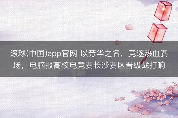 滚球(中国)app官网 以芳华之名，竞逐热血赛场，电脑报高校电竞赛长沙赛区晋级战打响