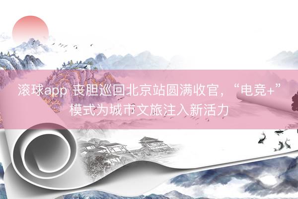 滚球app 丧胆巡回北京站圆满收官，“电竞+”模式为城市文旅注入新活力