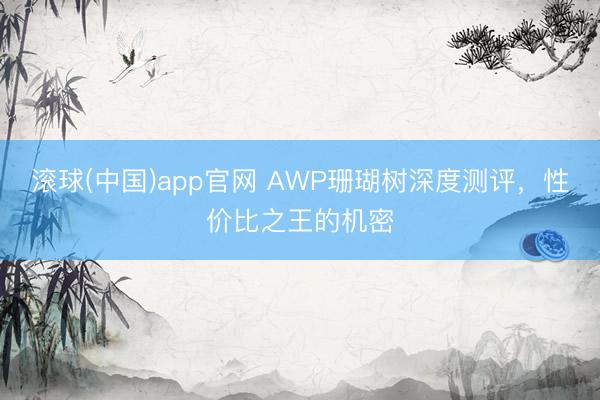 滚球(中国)app官网 AWP珊瑚树深度测评，性价比之王的机密