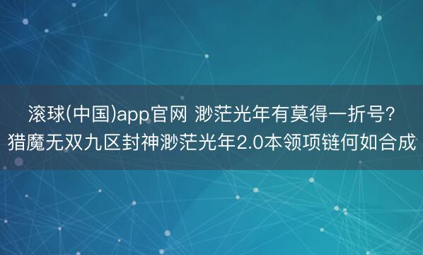 滚球(中国)app官网 渺茫光年有莫得一折号？猎魔无双九区封神渺茫光年2.0本领项链何如合成