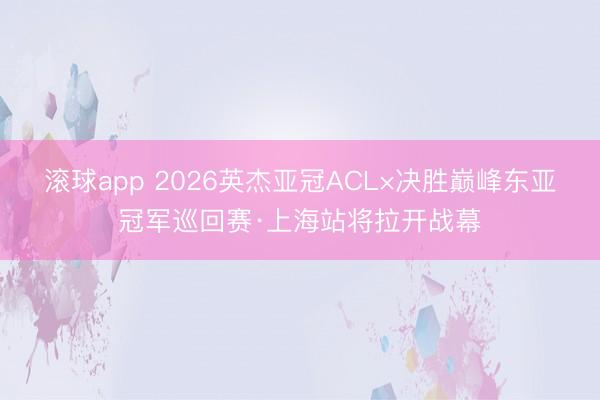 滚球app 2026英杰亚冠ACL×决胜巅峰东亚冠军巡回赛·上海站将拉开战幕