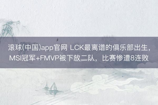 滚球(中国)app官网 LCK最离谱的俱乐部出生,MSI冠军+FMVP被下放二队,比赛惨遭8连败