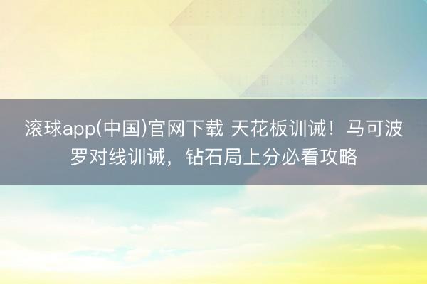 滚球app(中国)官网下载 天花板训诫!马可波罗对线训诫,钻石局上分必看攻略