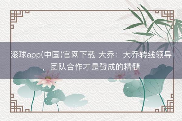 滚球app(中国)官网下载 大乔：大乔转线领导，团队合作才是赞成的精髓