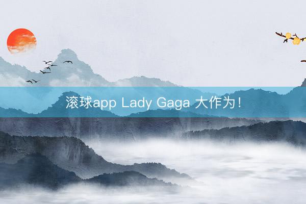滚球app Lady Gaga 大作为！