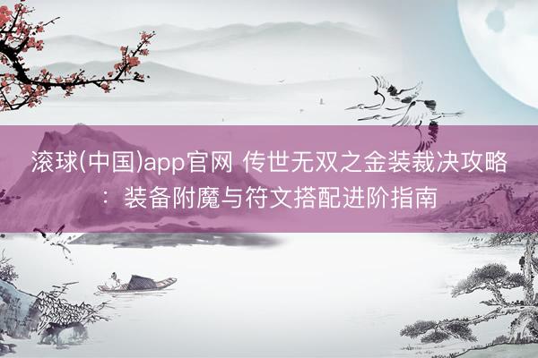 滚球(中国)app官网 传世无双之金装裁决攻略：装备附魔与符文搭配进阶指南