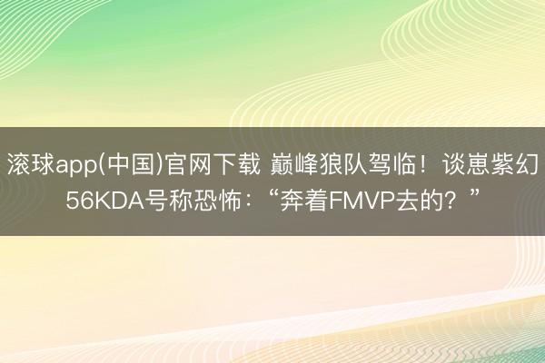 滚球app(中国)官网下载 巅峰狼队驾临！谈崽紫幻56KDA号称恐怖：“奔着FMVP去的？”