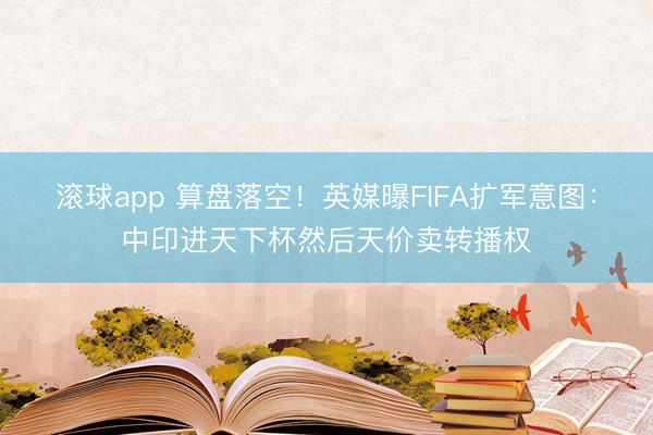 滚球app 算盘落空！英媒曝FIFA扩军意图：中印进天下杯然后天价卖转播权