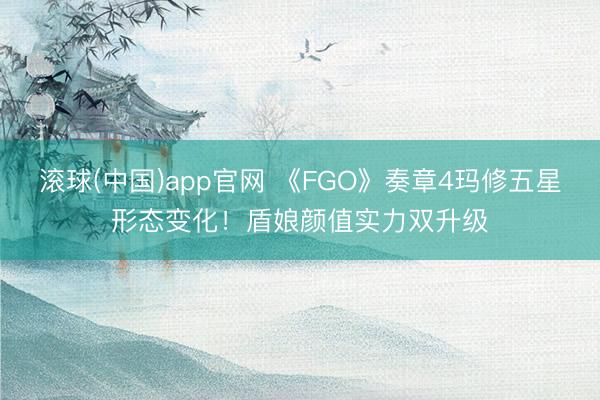 滚球(中国)app官网 《FGO》奏章4玛修五星形态变化！盾娘颜值实力双升级