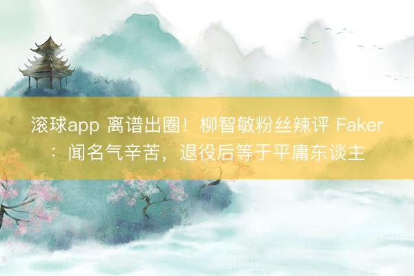滚球app 离谱出圈！柳智敏粉丝辣评 Faker：闻名气辛苦，退役后等于平庸东谈主