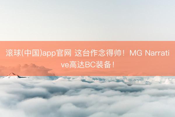 滚球(中国)app官网 这台作念得帅！MG Narrative高达BC装备！