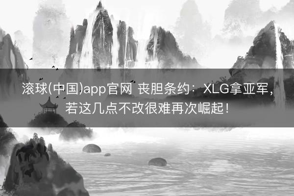滚球(中国)app官网 丧胆条约：XLG拿亚军，若这几点不改很难再次崛起！