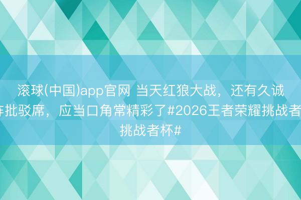 滚球(中国)app官网 当天红狼大战，还有久诚坐阵批驳席，<a href=