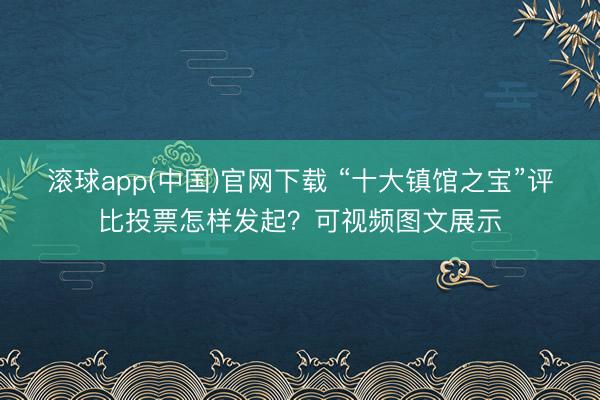 滚球app(中国)官网下载 “十大镇馆之宝”评比投票怎样发起？可视频图文展示