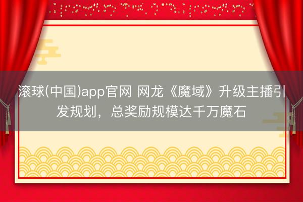 滚球(中国)app官网 网龙《魔域》升级主播引发规划，总奖励规模达千万魔石