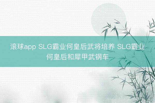滚球app SLG霸业何皇后武将培养 SLG霸业何皇后和犀甲武钢车