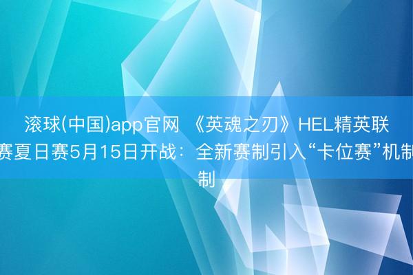 滚球(中国)app官网 《英魂之刃》HEL精英联赛夏日赛5月15日开战：全新赛制引入“卡位赛”机制