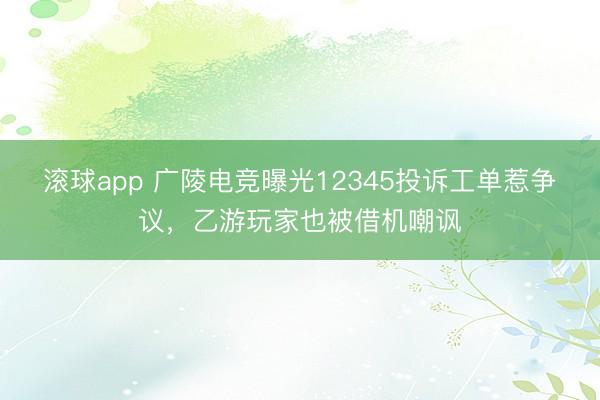 滚球app 广陵电竞曝光12345投诉工单惹争议,乙游玩家也被借机嘲讽