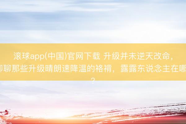 滚球app(中国)官网下载 升级并未逆天改命，聊聊那些升级晴朗速降温的袼褙，露露东说念主在哪？