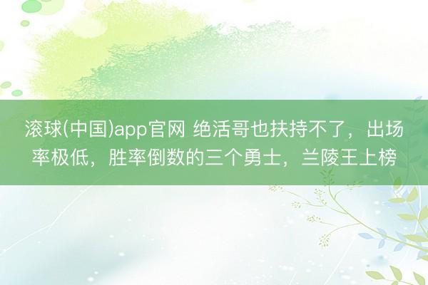 滚球(中国)app官网 绝活哥也扶持不了，出场率极低，胜率倒数的三个勇士，兰陵王上榜